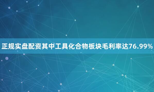 正规实盘配资其中工具化合物板块毛利率达76.99%