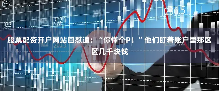 股票配资开户网站回怼道：“你懂个P！”他们盯着账户里那区区几千块钱