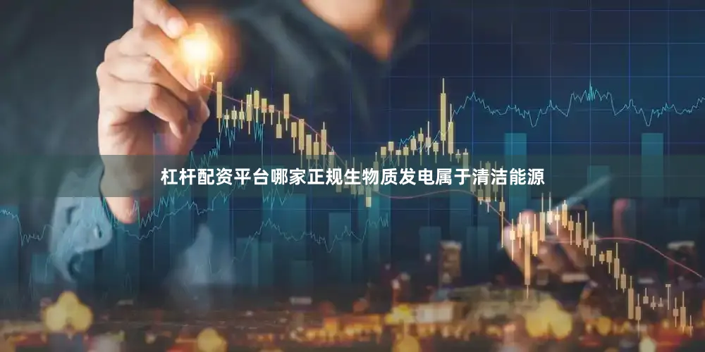 杠杆配资平台哪家正规生物质发电属于清洁能源
