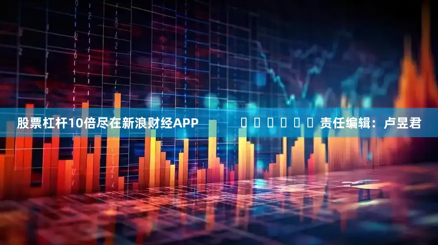 股票杠杆10倍尽在新浪财经APP            						责任编辑：卢昱君