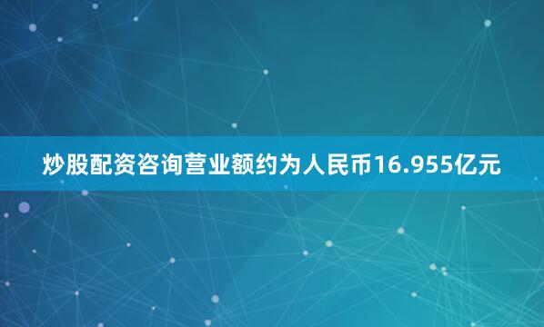 炒股配资咨询营业额约为人民币16.955亿元