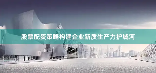 股票配资策略构建企业新质生产力护城河