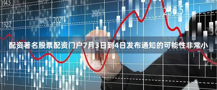 配资著名股票配资门户7月3日到4日发布通知的可能性非常小
