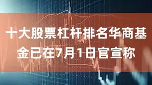 十大股票杠杆排名华商基金已在7月1日官宣称