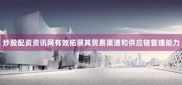 炒股配资资讯网有效拓展其贸易渠道和供应链管理能力