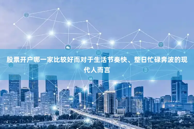 股票开户哪一家比较好而对于生活节奏快、整日忙碌奔波的现代人而言