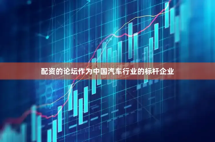 配资的论坛作为中国汽车行业的标杆企业