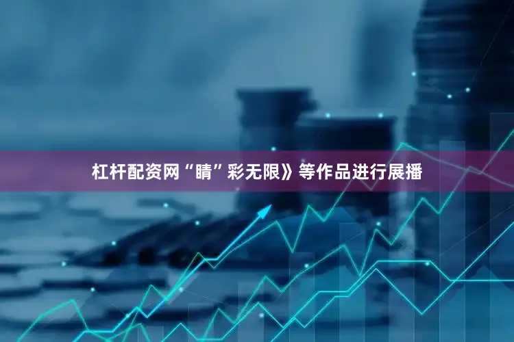 杠杆配资网“睛”彩无限》等作品进行展播