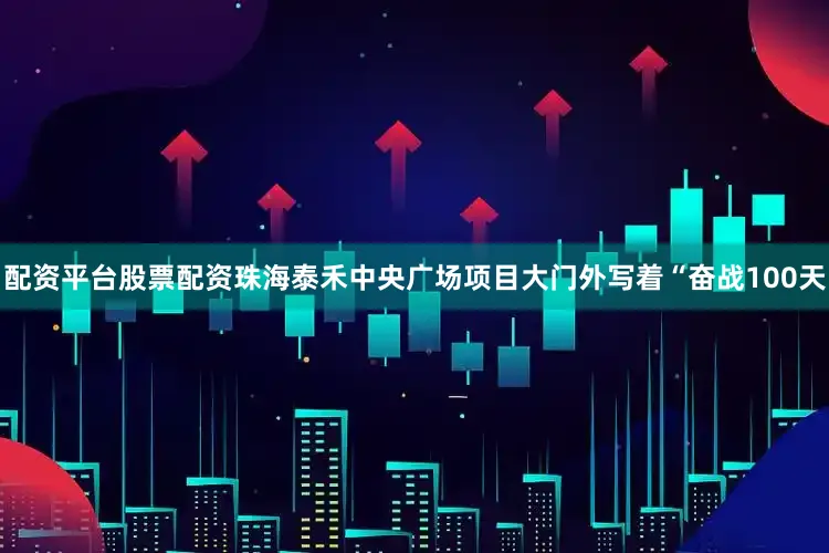 配资平台股票配资珠海泰禾中央广场项目大门外写着“奋战100天