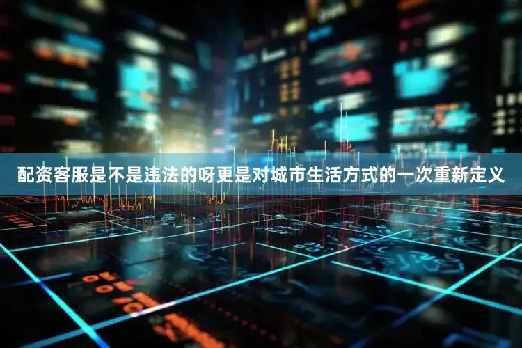 配资客服是不是违法的呀更是对城市生活方式的一次重新定义
