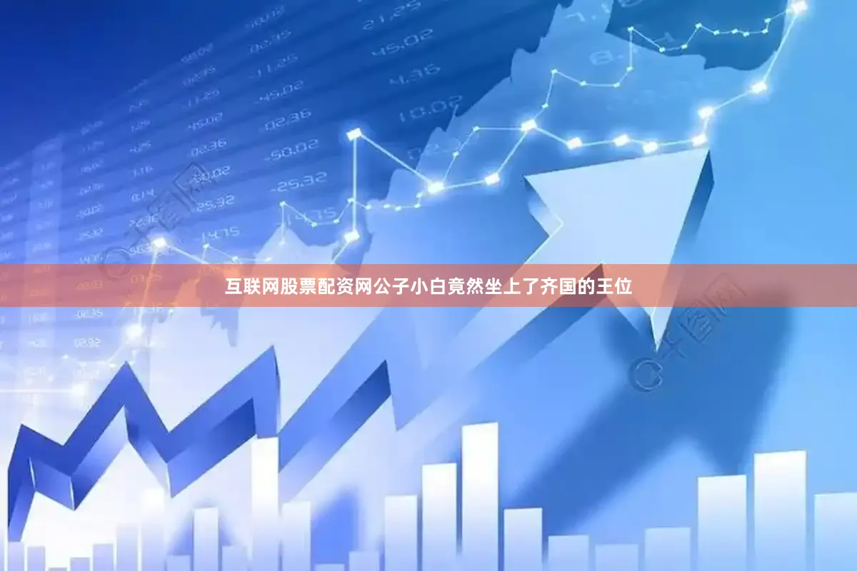 互联网股票配资网公子小白竟然坐上了齐国的王位