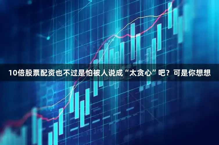 10倍股票配资也不过是怕被人说成“太贪心”吧？可是你想想