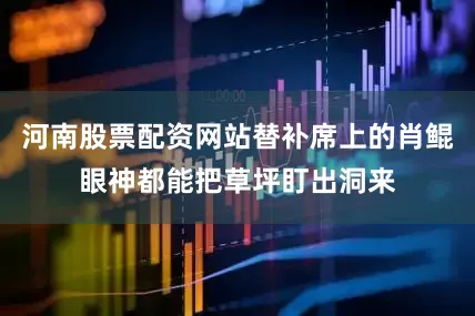 河南股票配资网站替补席上的肖鲲眼神都能把草坪盯出洞来