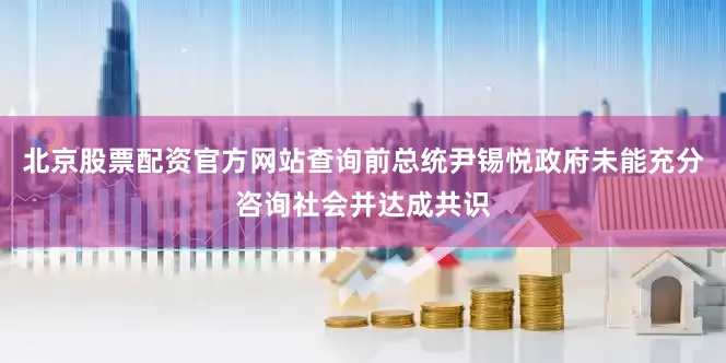 北京股票配资官方网站查询前总统尹锡悦政府未能充分咨询社会并达成共识