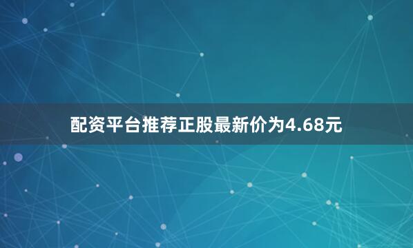 配资平台推荐正股最新价为4.68元