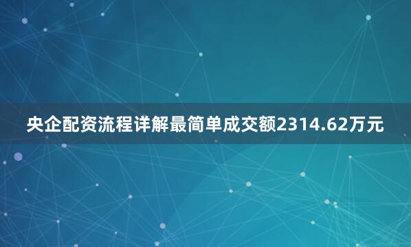 央企配资流程详解最简单成交额2314.62万元