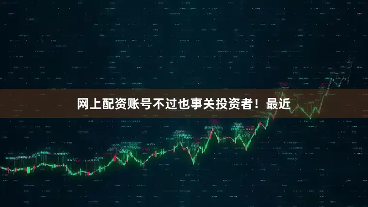 网上配资账号不过也事关投资者！最近