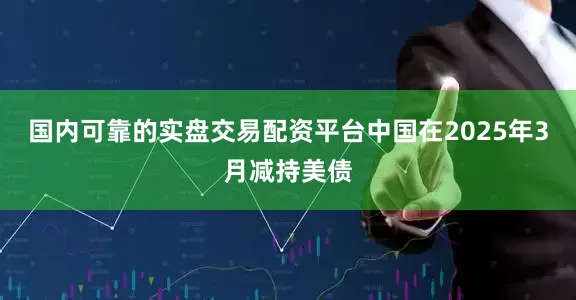 国内可靠的实盘交易配资平台中国在2025年3月减持美债