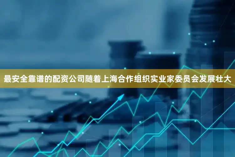 最安全靠谱的配资公司随着上海合作组织实业家委员会发展壮大
