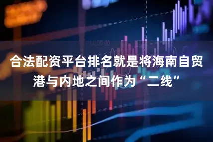 合法配资平台排名就是将海南自贸港与内地之间作为“二线”