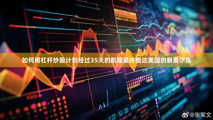 如何用杠杆炒股计划经过35天的航程最终抵达美国的新奥尔良