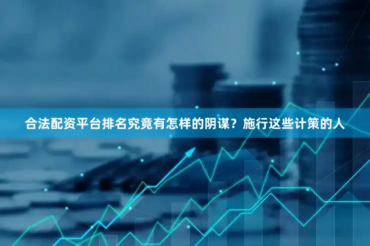 合法配资平台排名究竟有怎样的阴谋？施行这些计策的人