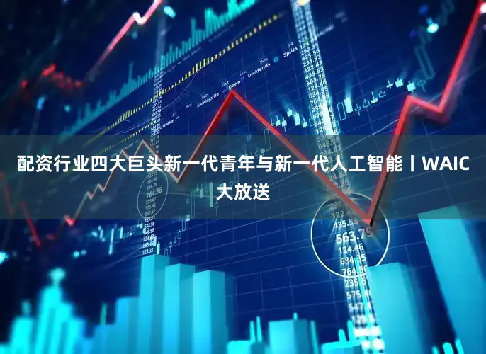 配资行业四大巨头新一代青年与新一代人工智能丨WAIC大放送