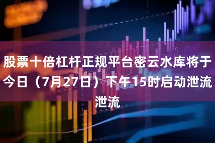 股票十倍杠杆正规平台密云水库将于今日(7月27日)下午15时启动泄流