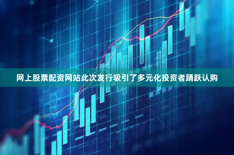 网上股票配资网站此次发行吸引了多元化投资者踊跃认购