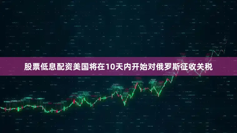 股票低息配资美国将在10天内开始对俄罗斯征收关税