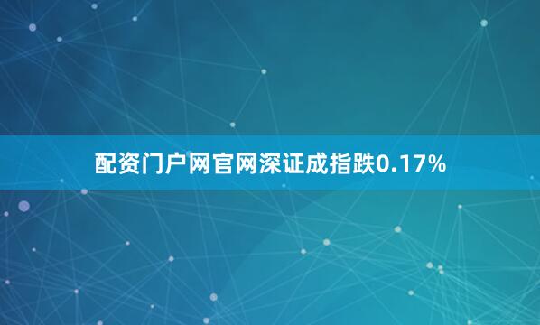 配资门户网官网深证成指跌0.17%