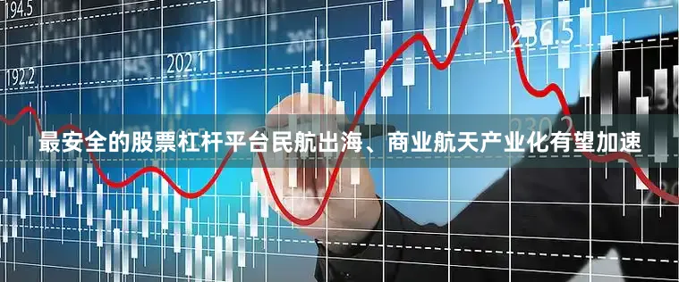 最安全的股票杠杆平台民航出海、商业航天产业化有望加速