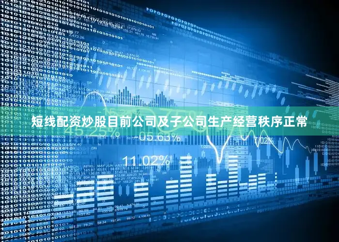 短线配资炒股目前公司及子公司生产经营秩序正常
