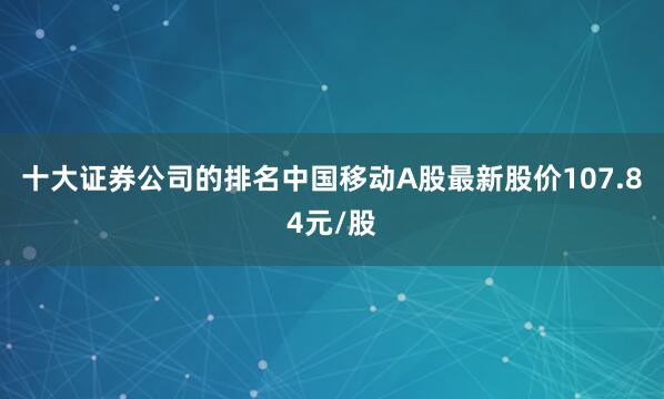 十大证券公司的排名中国移动A股最新股价107.84元/股