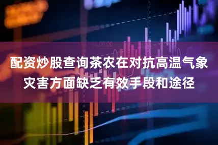 配资炒股查询茶农在对抗高温气象灾害方面缺乏有效手段和途径