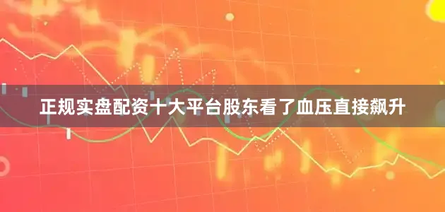 正规实盘配资十大平台股东看了血压直接飙升