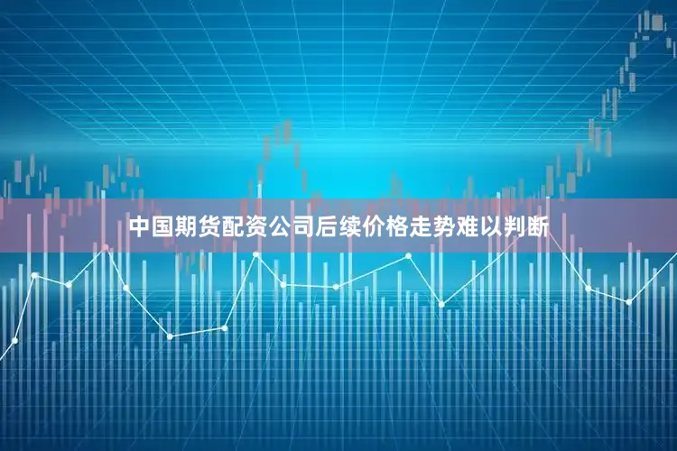 中国期货配资公司后续价格走势难以判断