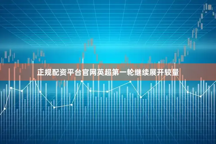 正规配资平台官网英超第一轮继续展开较量
