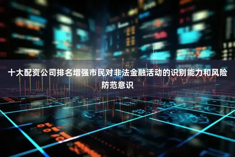 十大配资公司排名增强市民对非法金融活动的识别能力和风险防范意识
