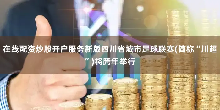 在线配资炒股开户服务新版四川省城市足球联赛(简称“川超”)将跨年举行