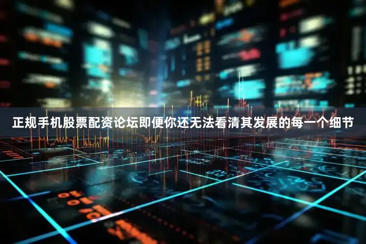 正规手机股票配资论坛即便你还无法看清其发展的每一个细节