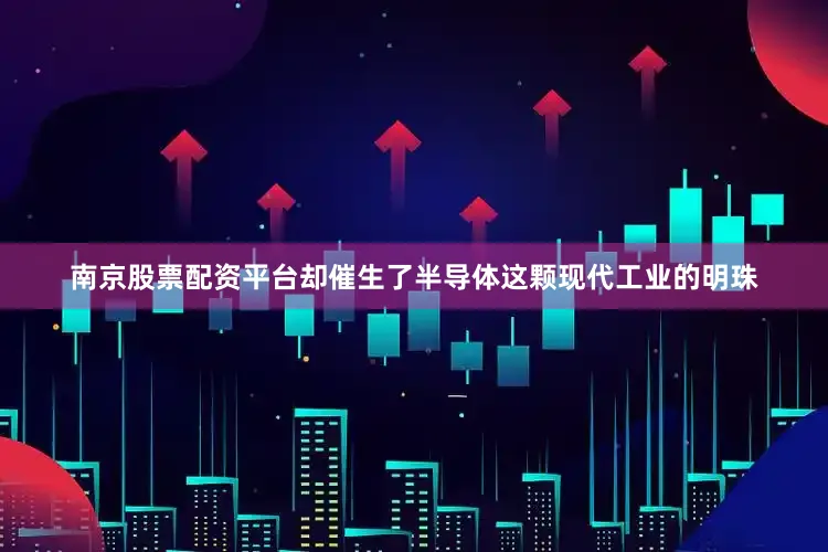 南京股票配资平台却催生了半导体这颗现代工业的明珠