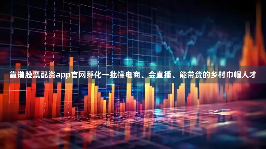 靠谱股票配资app官网孵化一批懂电商、会直播、能带货的乡村巾帼人才