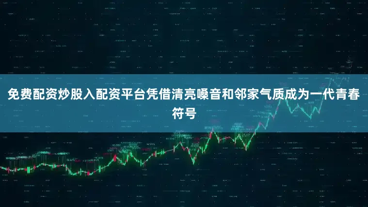 免费配资炒股入配资平台凭借清亮嗓音和邻家气质成为一代青春符号