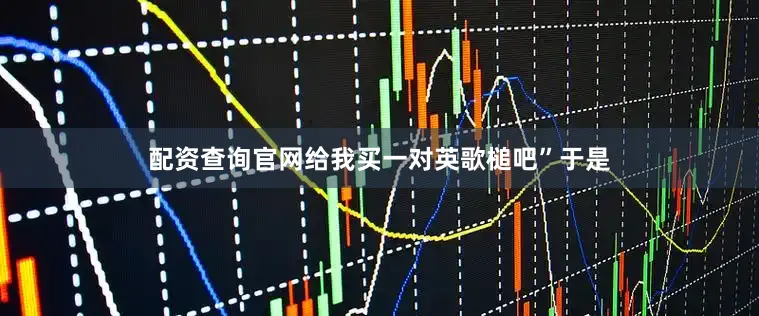 配资查询官网给我买一对英歌槌吧”于是