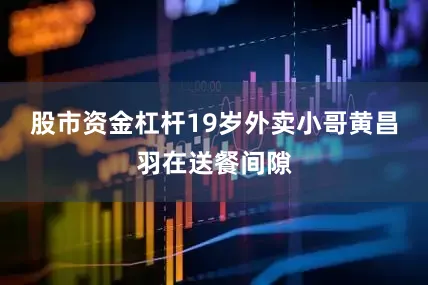 股市资金杠杆19岁外卖小哥黄昌羽在送餐间隙
