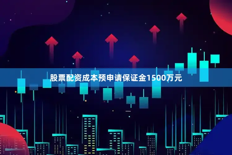 股票配资成本预申请保证金1500万元