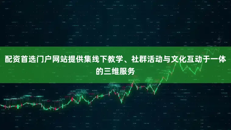 配资首选门户网站提供集线下教学、社群活动与文化互动于一体的三维服务