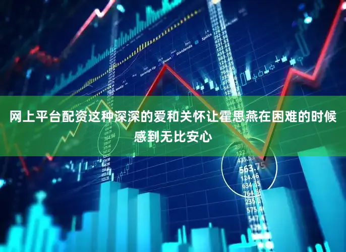 网上平台配资这种深深的爱和关怀让霍思燕在困难的时候感到无比安心