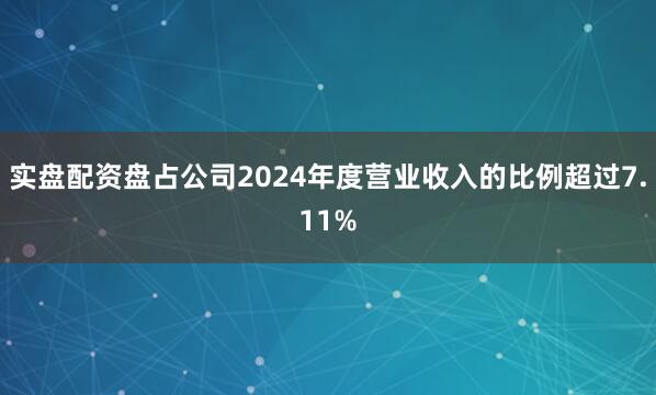 实盘配资盘占公司2024年度营业收入的比例超过7.11%
